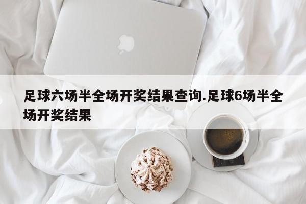 足球六场半全场开奖结果查询.足球6场半全场开奖结果